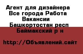 Агент для дизайнера - Все города Работа » Вакансии   . Башкортостан респ.,Баймакский р-н